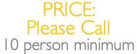 PRICE: Please Call 10 person minimum